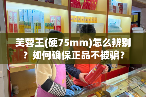 芙蓉王(硬75mm)怎么辨别？如何确保正品不被骗？